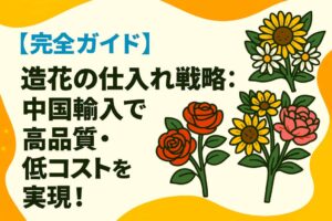 造花の仕入れ戦略：中国輸入で高品質・低コストを実現！